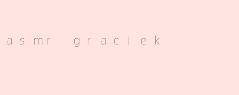 什么是ASMRGraciek？她的视频有什么独特之处？